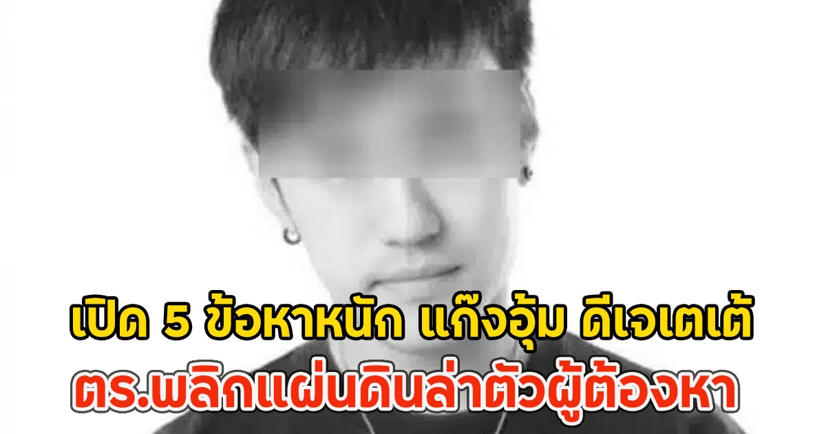 เปิด 5 ข้อหาหนัก แก๊งอุ้ม ดีเจเตเต้ ตร.พลิกแผ่นดินล่าตัวผู้ต้องหา