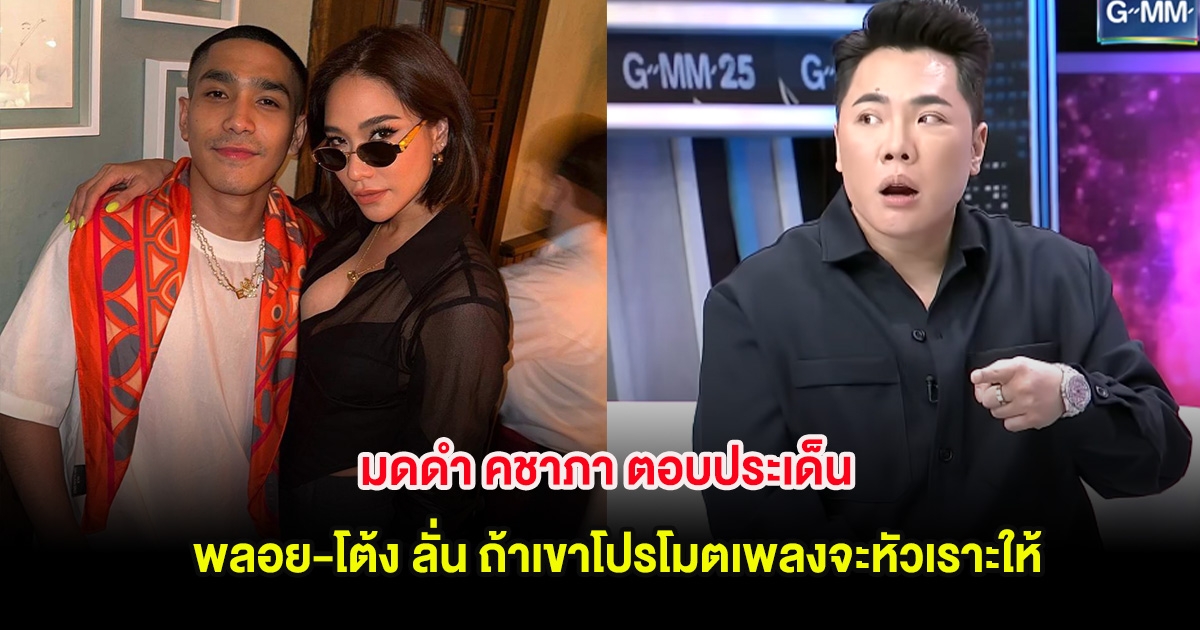 มดดำ คชาภา ตอบประเด็น พลอย-โต้ง ลั่น ถ้าเขาโปรโมตเพลงจะหัวเราะให้