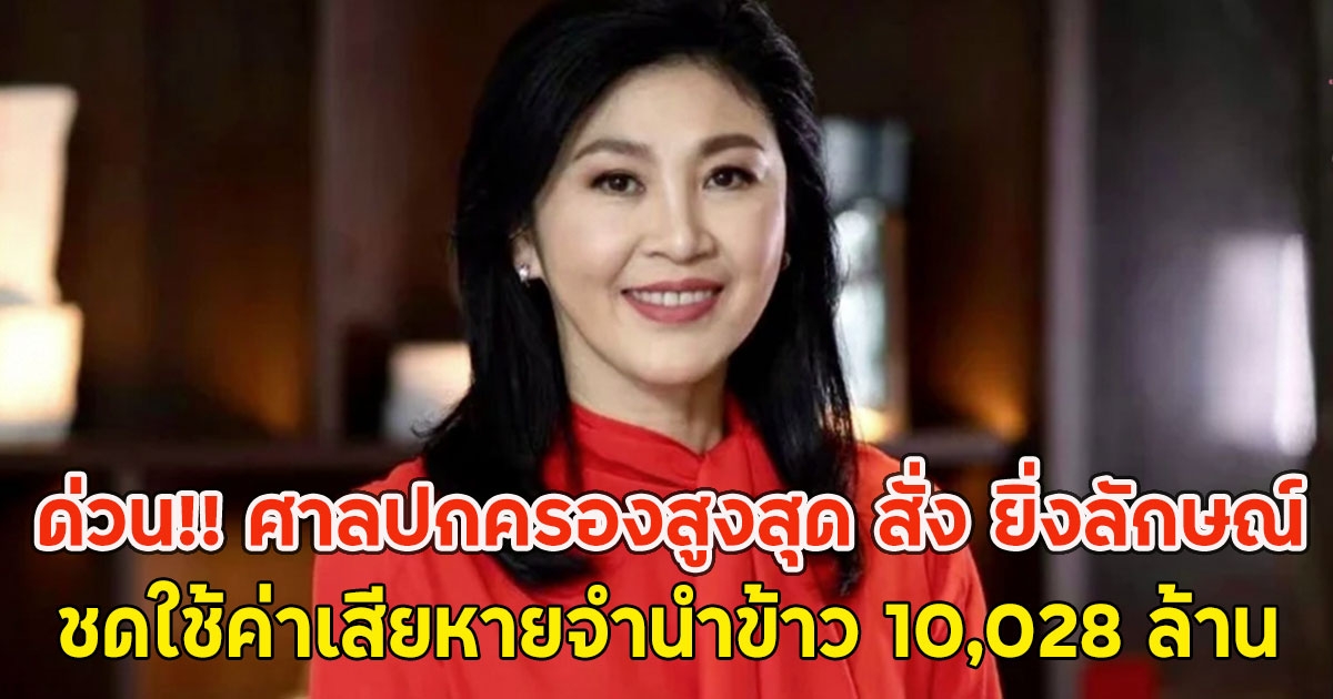 ด่วน!! ศาลปกครองสูงสุด สั่ง ยิ่งลักษณ์ ชดใช้ค่าเสียหายจำนำข้าว 10,028 ล้าน