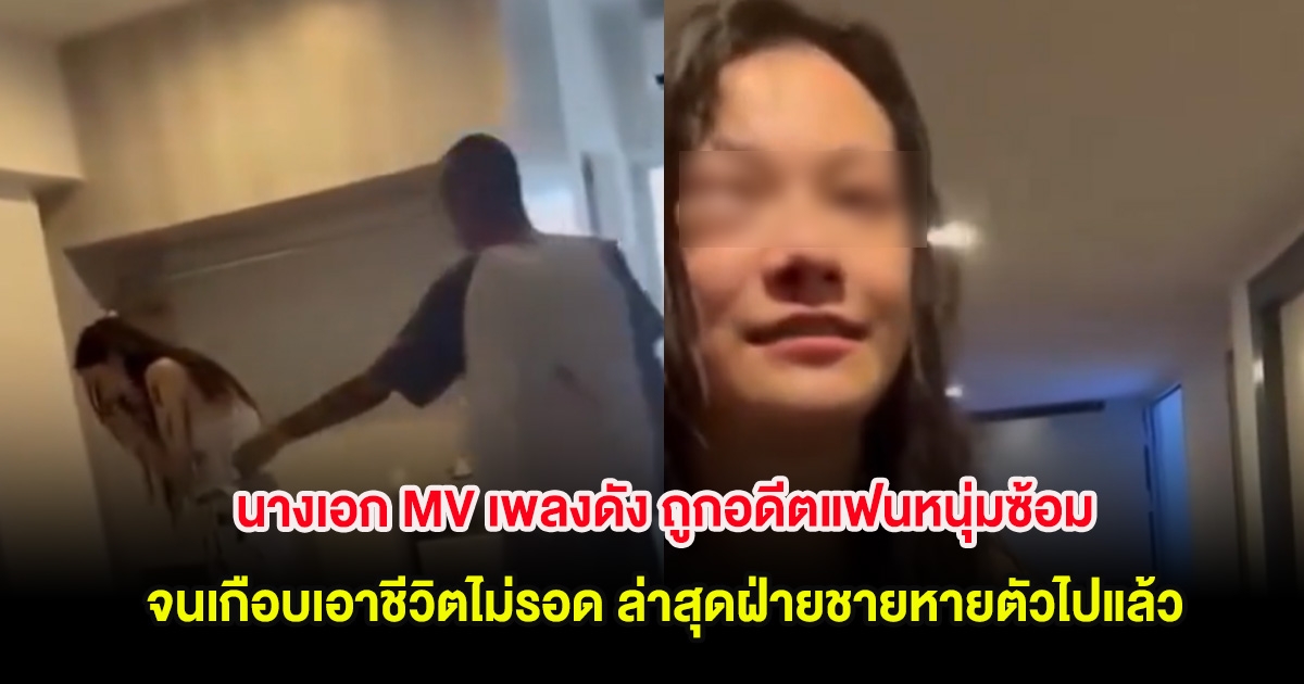 นางเอก MV เพลงดัง ถูกอดีตแฟนหนุ่มซ้อมจนเกือบเอาชีวิตไม่รอด ล่าสุดฝ่ายชายหายตัวไปแล้ว