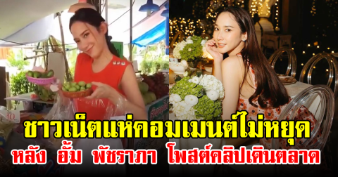 ชาวเน็ตแห่คอมเมนต์ไม่หยุด หลัง อั้ม พัชราภา โพสต์คลิปเดินตลาด