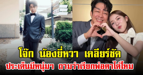 โจ๊ก น้องยี่หวา เคลียร์ชัด ประเด็นมีหนุ่มๆ ถามว่าเรียกพ่อตาได้ไหม