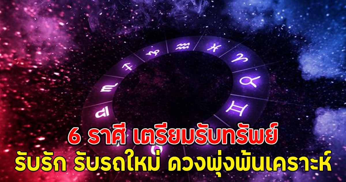 6 ราศี เตรียมรับทรัพย์ รับรัก รับรถใหม่ ดวงพุ่งพ้นเคราะห์