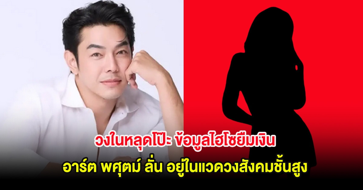 วงในหลุดโป๊ะ ข้อมูลไฮโซยืมเงิน อาร์ต พศุตม์ ลั่น อยู่ในแวดวงสังคมชั้นสูง