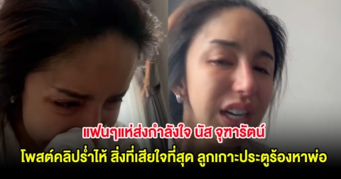 แฟนๆแห่ส่งกำลังใจ นัส จุฑารัตน์ โพสต์คลิปร่ำไห้ สิ่งที่เสียใจที่สุด หลังลูกเกาะประตูร้องหาพ่อ