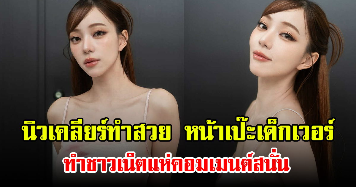 นิวเคลียร์ ทำสวย หน้าเป๊ะเด็กเวอร์  ทำชาวเน็ตแห่คอมเมนต์สนั่น