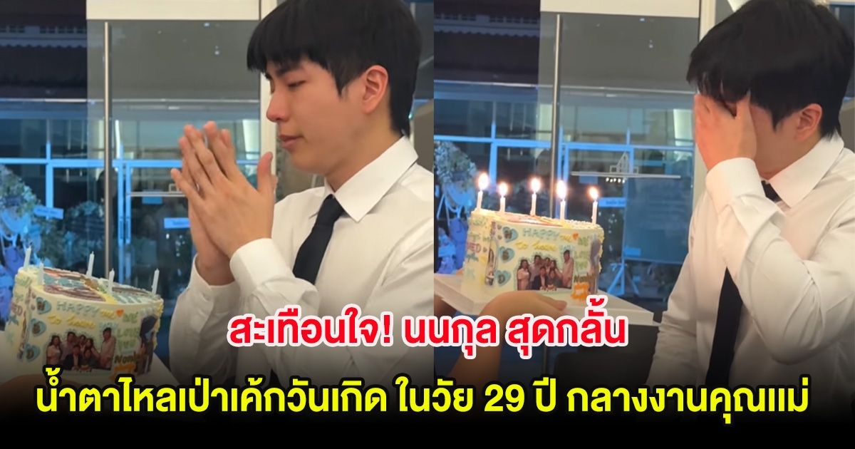 สะเทือนใจ! นนกุล สุดกลั้น น้ำตาไหลเป่าเค้กวันเกิด ในวัย 29 ปี กลางงานคุณเเม่