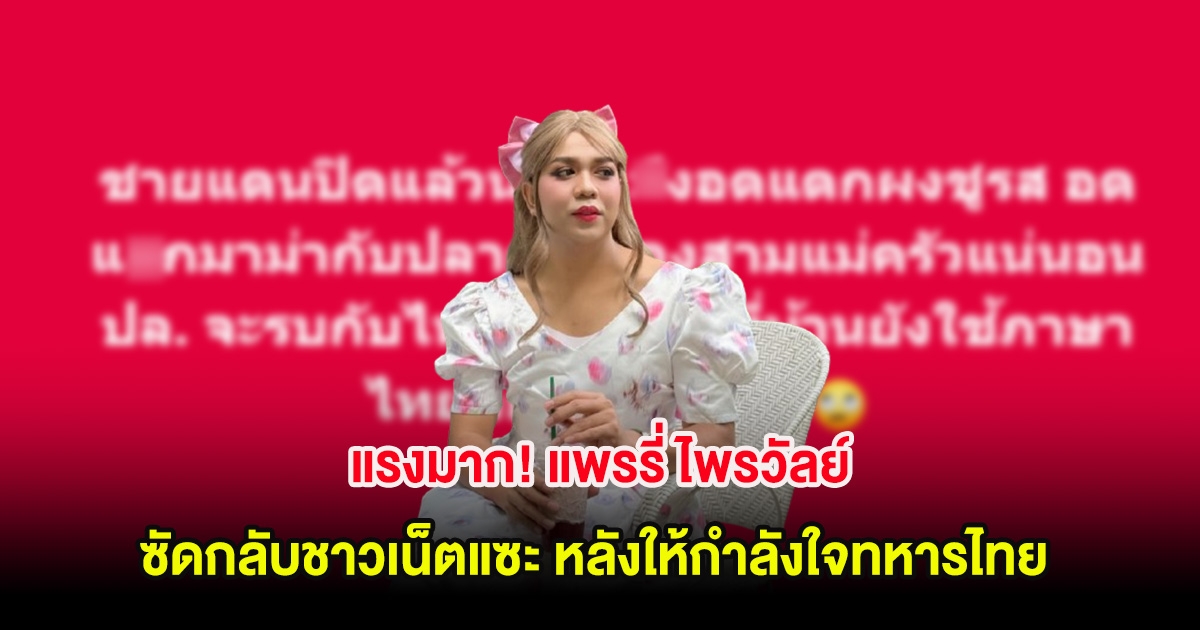 แรงมาก! แพรรี่ ไพรวัลย์ ซัดกลับชาวเน็ตแซะ หลังให้กำลังใจทหารไทย