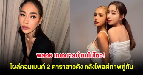 พลอย เฌอมาลย์ ทนไม่ไหว! โผล่คอมเมนต์ 2 ดาราสาวดัง หลังโพสต์ภาพคู่กัน