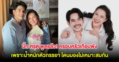 บิ๊ก ศรุต พูดแล้ว! ครอบครัวเกือบพัง เพราะน้ำหนักตัวภรรยา โดนมองไม่เหมาะสมกัน