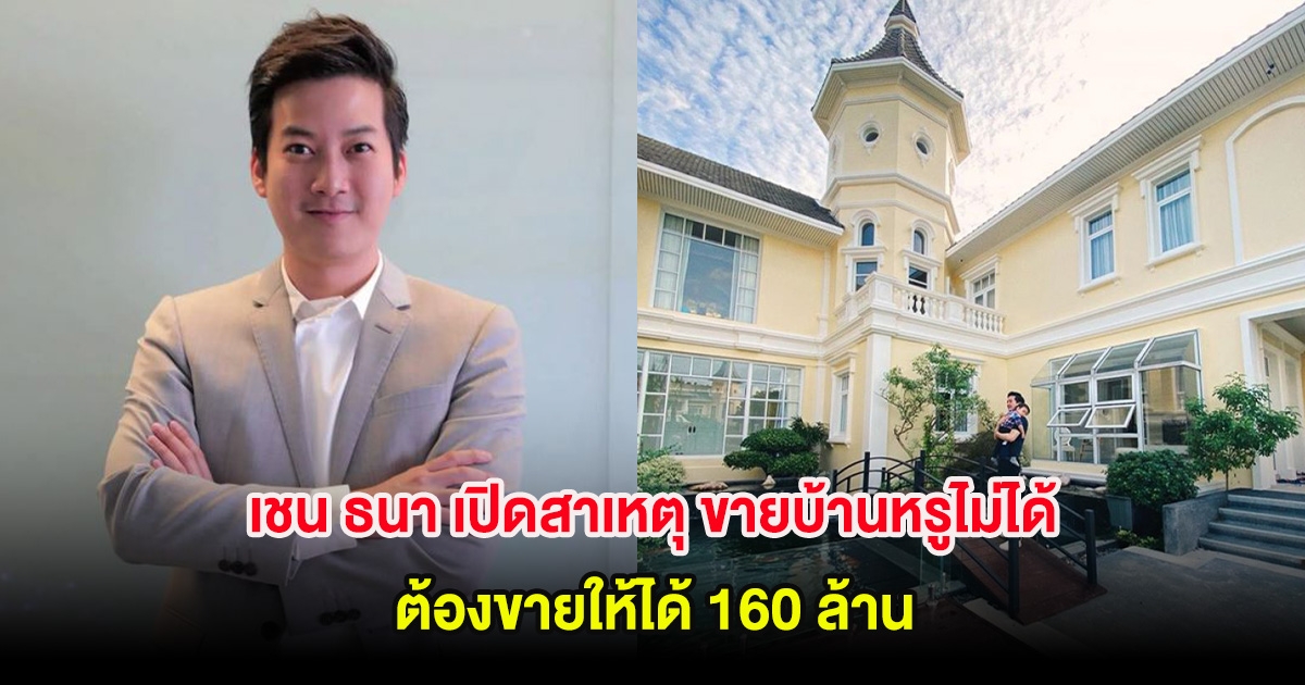 เชน ธนา เปิดสาเหตุ ขายบ้านหรูไม่ได้ ต้องขายให้ได้ 160 ล้าน