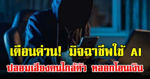 เตือนด่วน! มิจฉาชีพใช้ AI ปลอมเสียงคนใกล้ตัว หลอกโอนเงิน