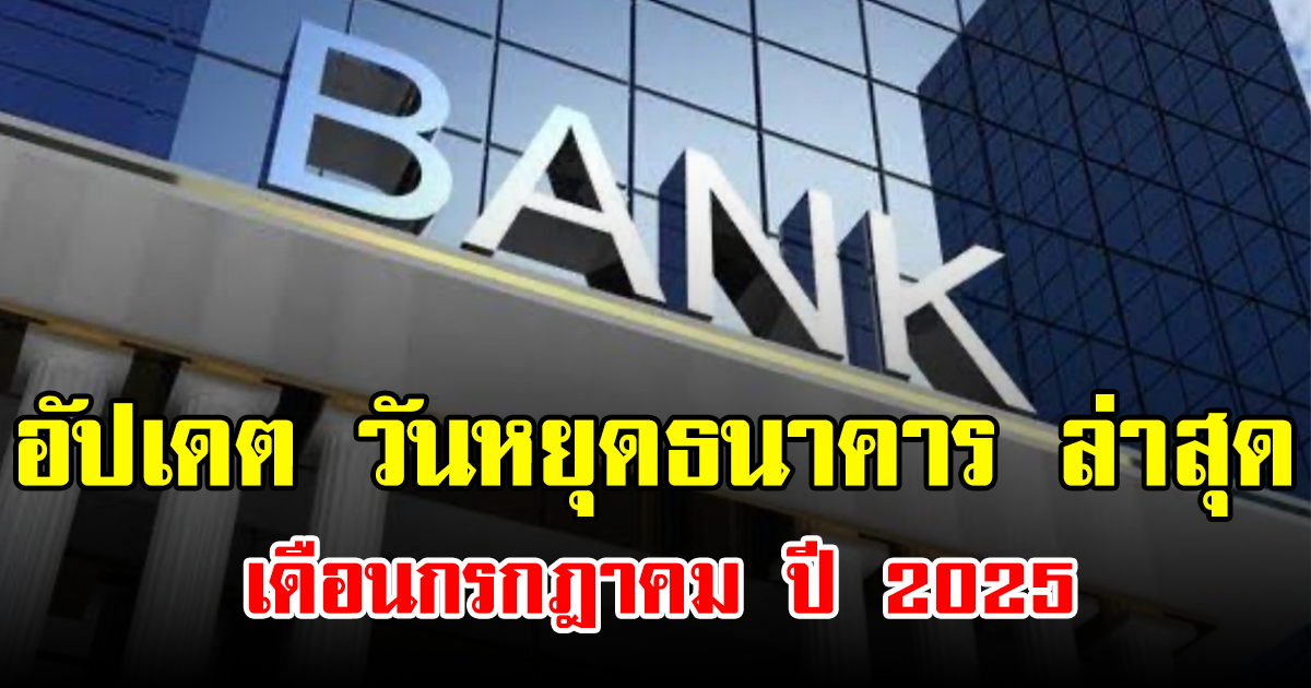 อัปเดต วันหยุดธนาคาร ล่าสุด เดือนกรกฎาคม ปี 2025