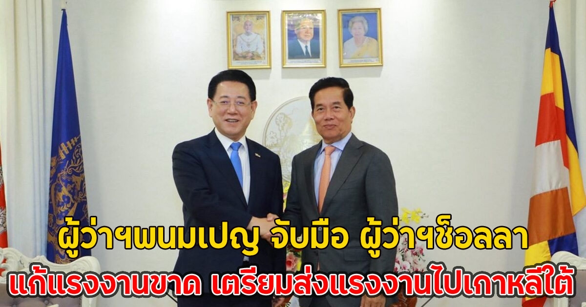 ผู้ว่าฯพนมเปญ จับมือ ผู้ว่าฯช็อลลา แก้แรงงานขาด เตรียมส่งแรงงานไปเกาหลีใต้