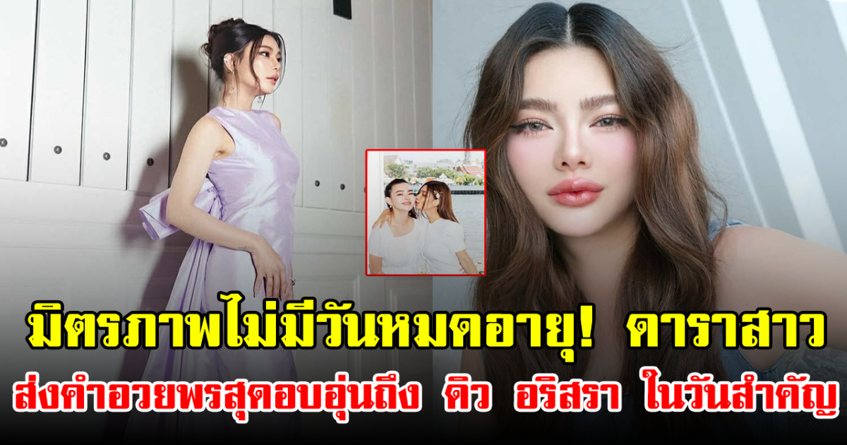 มิตรภาพไม่มีวันหมดอายุ! ดาราสาว ส่งคำอวยพรสุดอบอุ่นถึง ดิว อริสรา ในวันสำคัญ