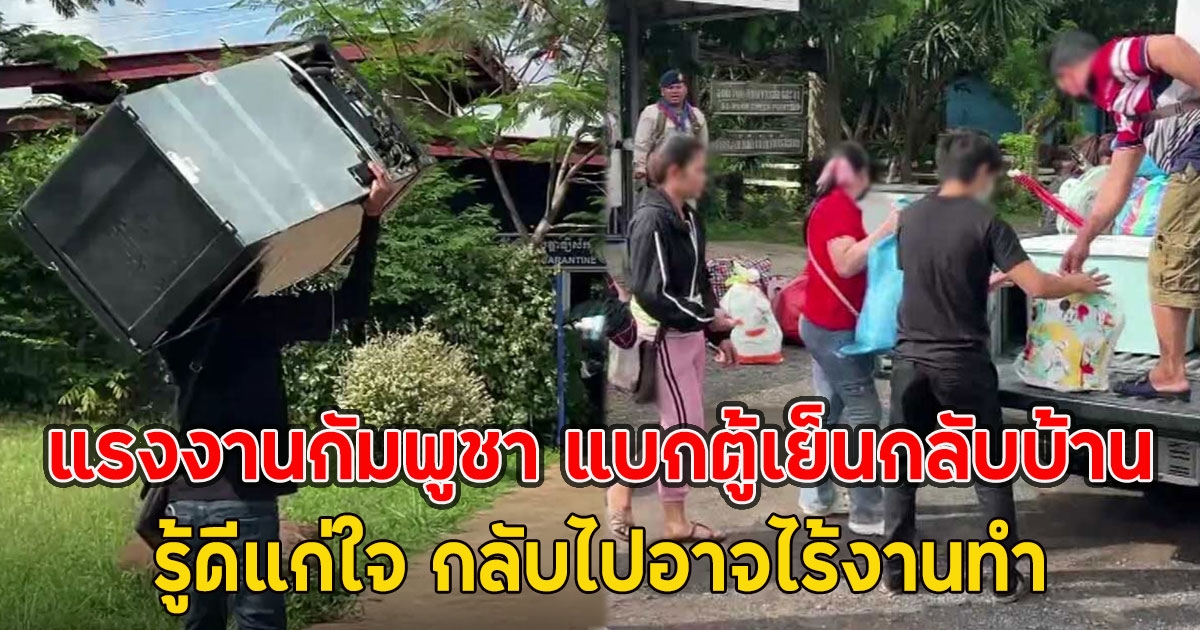 แรงงานกัมพูชา แบกตู้เย็นกลับบ้าน ทิ้งค่าแรงวันละ 450 รู้ดีแก่ใจ กลับไปอาจไร้งานทำ
