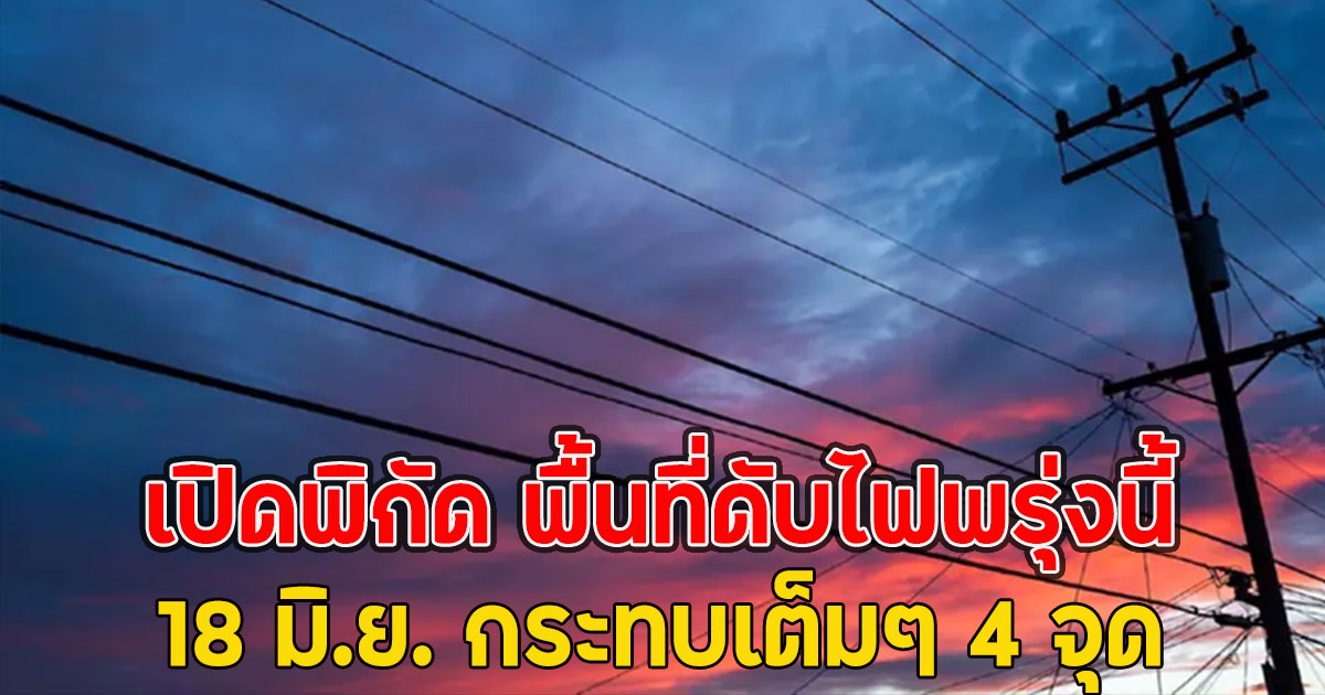 เปิดพิกัด พื้นที่ดับไฟพรุ่งนี้ 18 มิ.ย. กระทบเต็มๆ 4 จุด