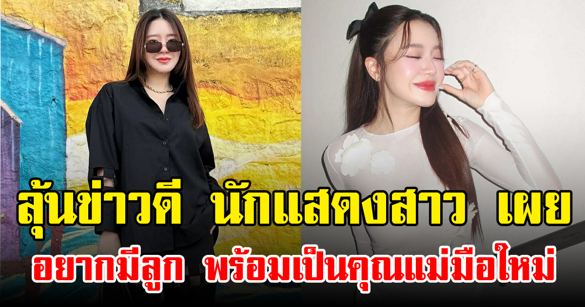 ลุ้นข่าวดี นักแสดงสาว เผย อยากมีลูก พร้อมเป็นคุณแม่มือใหม่