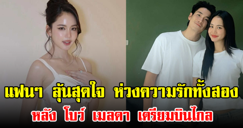แฟนๆ ลุ้นสุดใจ ห่วงความรักทั้งสอง หลัง โบว์ เมลดา เตรียมบินไกล