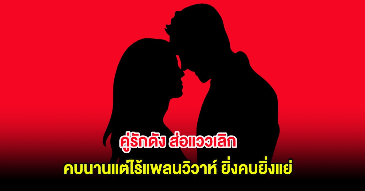 อุ๊ย! คู่รักดัง ส่อแววเลิก คบนานแต่ไร้แพลนวิวาห์ ยิ่งคบยิ่งแย่