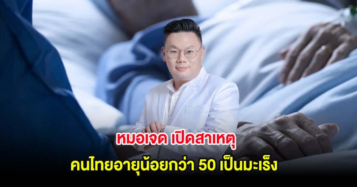 หมอเจด เปิดสาเหตุคนไทยอายุน้อยกว่า 50 เป็นมะเร็งมากกว่าทั่วโลก 2 เท่า
