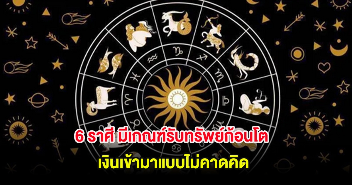 6 ราศี มีเกณฑ์รับทรัพย์ก้อนโต เงินเข้ามาแบบไม่คาดคิด