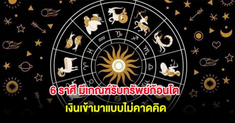 6 ราศี มีเกณฑ์รับทรัพย์ก้อนโต เงินเข้ามาแบบไม่คาดคิด