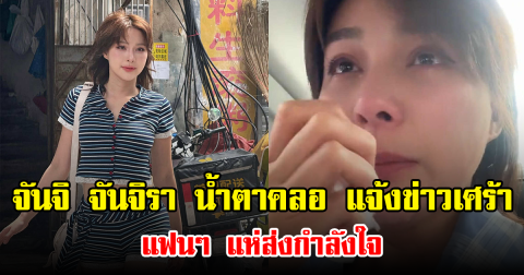 จันจิ จันจิรา น้ำตาคลอ แจ้งข่าวเศร้า แฟนๆ แห่ส่งกำลังใจ