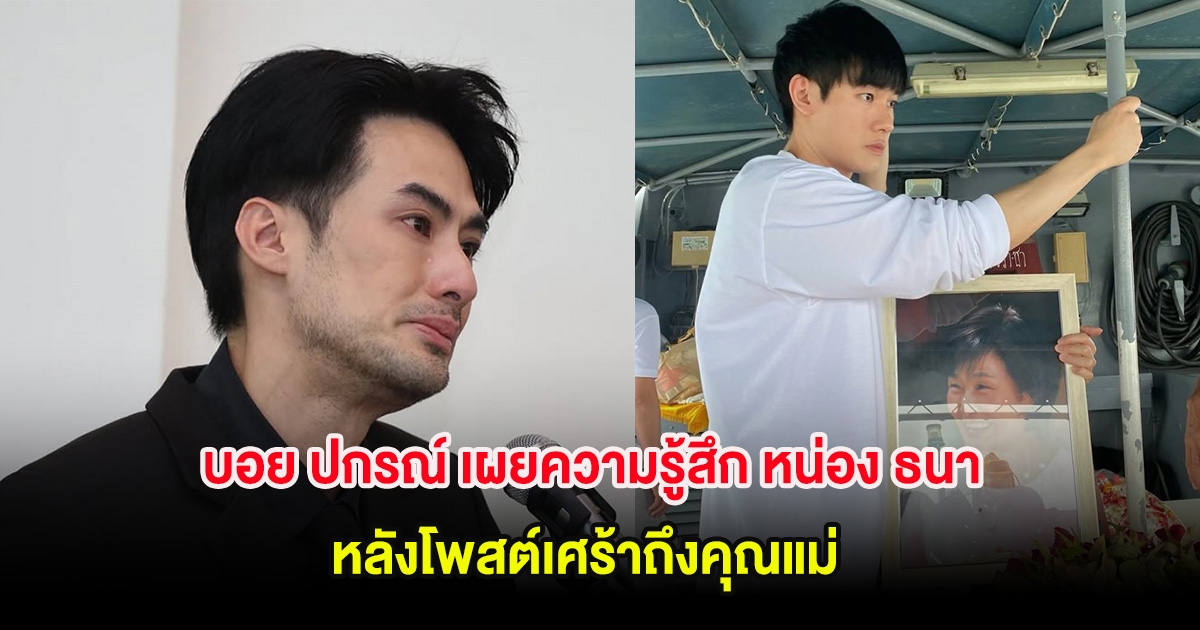 บอย ปกรณ์ เผยความรู้สึก หน่อง ธนา หลังโพสต์เศร้าถึงคุณแม่ ทำหลายคนเป็นห่วง
