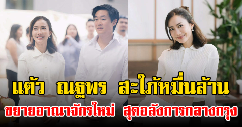 แต้ว ณฐพร สะใภ้หมื่นล้าน ขยายอาณาจักรใหม่ สุดอลังการกลางกรุง