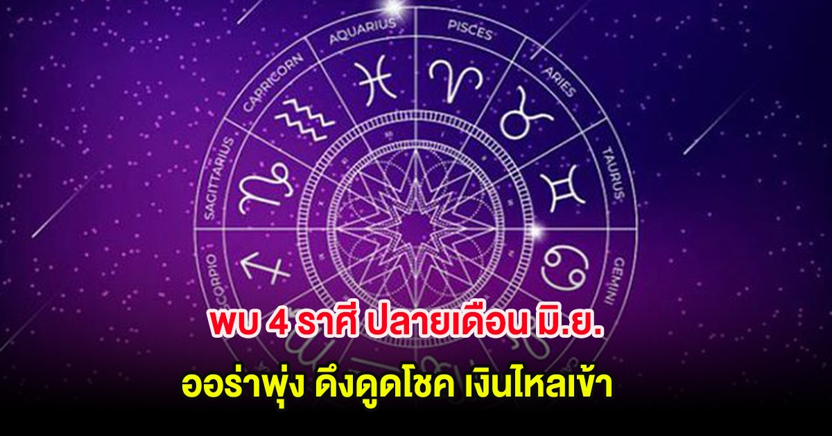 พบ 4 ราศี ปลายเดือน มิ.ย. ออร่าพุ่ง ดึงดูดโชค เงินไหลเข้า
