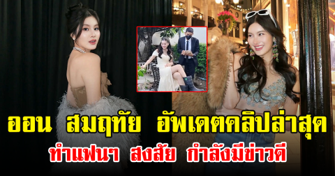 ออน สมฤทัย อัพเดตคลิปล่าสุด ทำแฟนๆ สงสัย กำลังมีข่าวดี