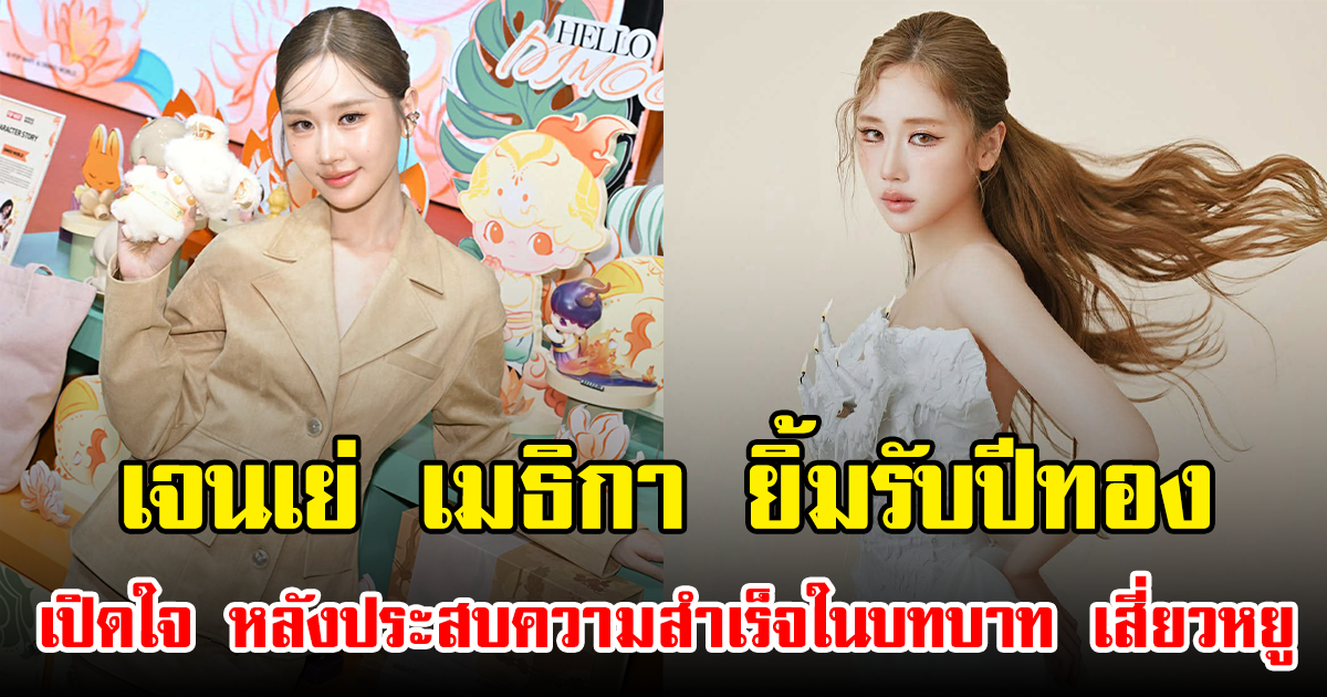 เจนเย่ เมธิกา ยิ้มรับปีทอง เปิดใจ หลังประสบความสำเร็จในบทบาท เสี่ยวหยู