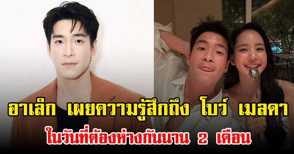 อาเล็ก เผยความรู้สึกถึง โบว์ เมลดา ในวันที่ต้องห่างกันนาน 2 เดือน