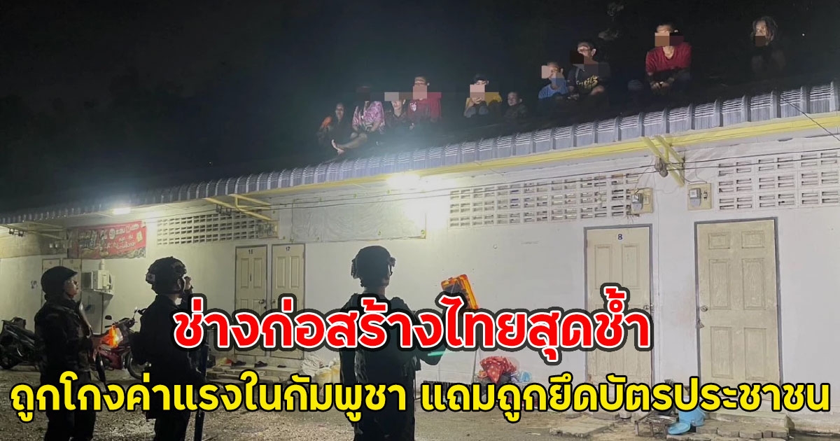 ช่างก่อสร้างไทยสุดช้ำ ถูกโกงค่าแรงในกัมพูชา แถมถูกยึดบัตรประชาชน