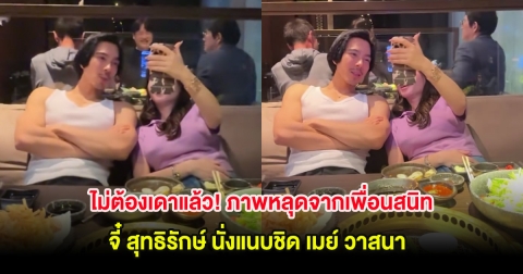ไม่ต้องเดาแล้ว! ภาพหลุดจากเพื่อนสนิท จี๋ สุทธิรักษ์ นั่งแนบชิด เมย์ วาสนา