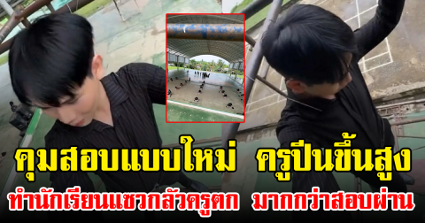 คุมสอบแบบใหม่ ครูปีนขึ้นสูง ทำนักเรียนแซวกลัวครูตก มากกว่าสอบผ่าน