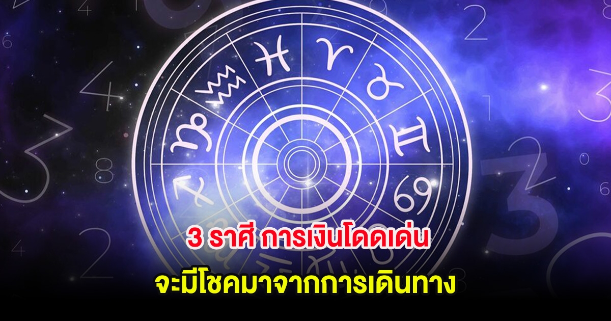 3 ราศี การเงินโดดเด่น จะมีโชคมาจากการเดินทาง