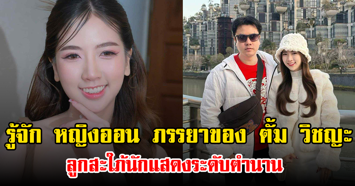 รู้จัก หญิงออน ภรรยาของ ตั้ม วิชญะ ลูกสะใภ้นักแสดงระดับตำนาน