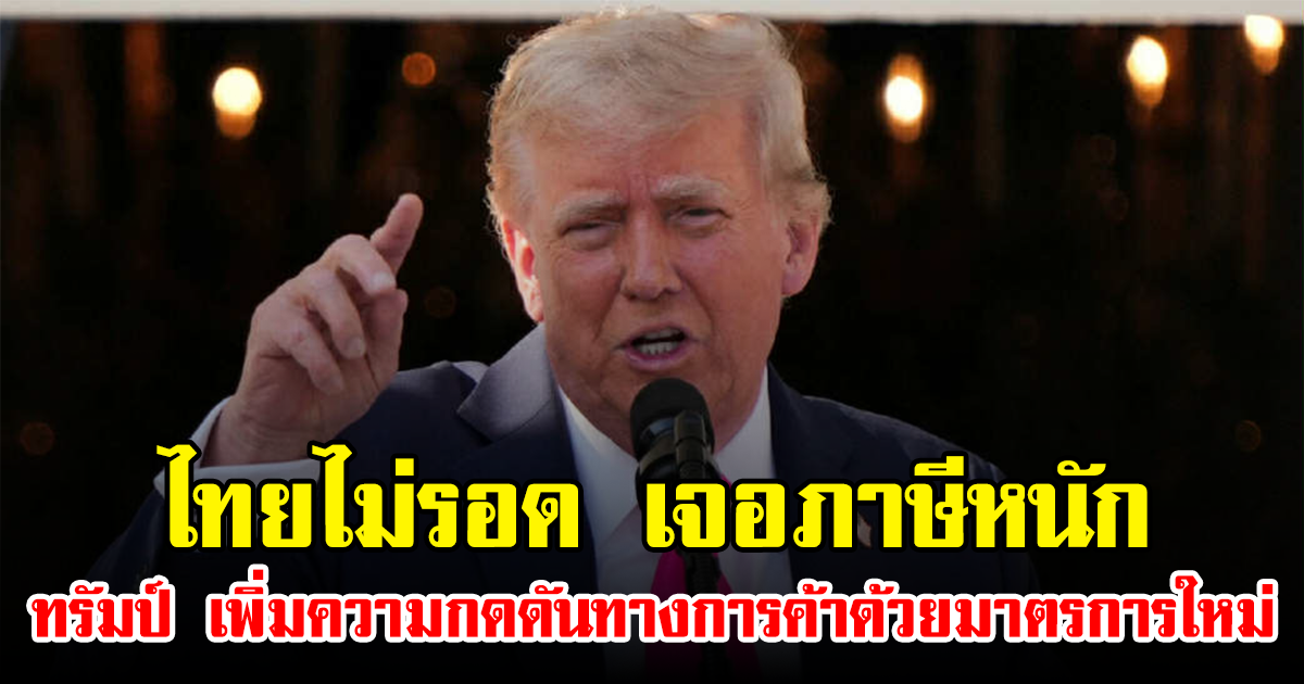 ไทยไม่รอด เจอภาษีหนัก ทรัมป์ เพิ่มความกดดันทางการค้าด้วยมาตรการใหม่ (ข่าวต่างประเทศ)