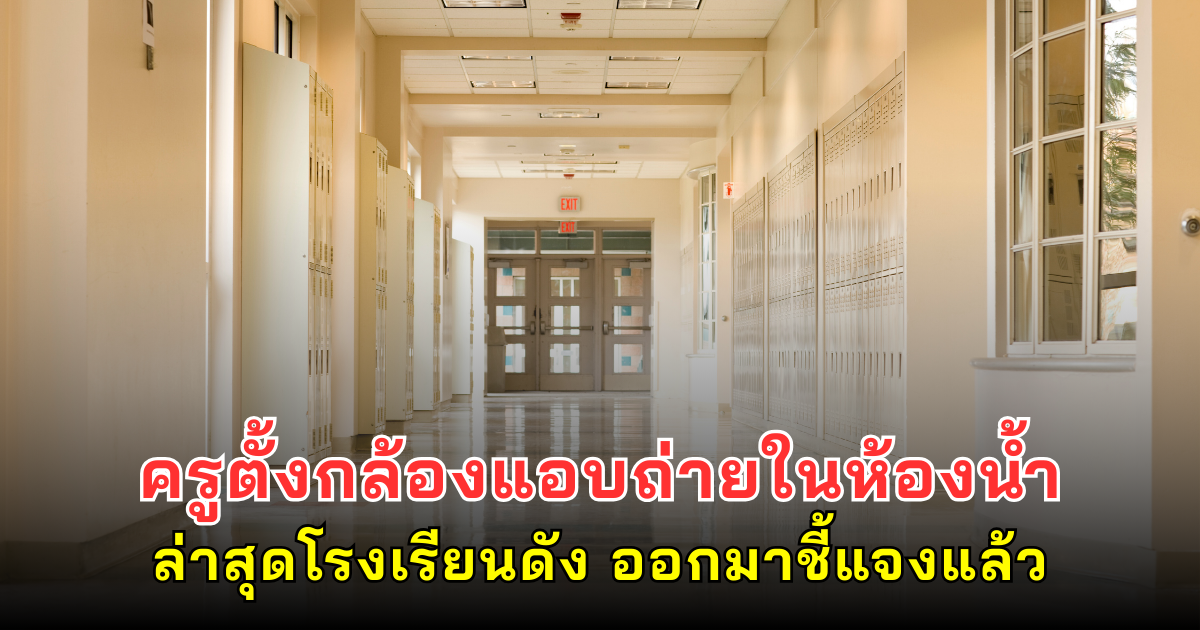 ครูตั้งกล้องแอบถ่ายในห้องน้ำ ล่าสุดโรงเรียนดัง ออกมาชี้แจงแล้ว
