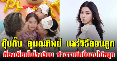 กุ๊บกิ๊บ สุมณทิพย์ แชร์วิธีสอนลูก เรื่องเพื่อนในโรงเรียน ทำชาวเน็ตชื่นชมไม่หยุด