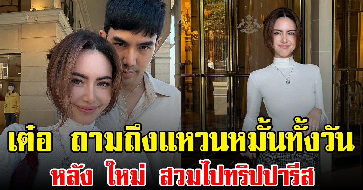 แฟนๆเอ็นดูไม่ไหว เต๋อ ถามถึงแหวนหมั้นทั้งวัน หลัง ใหม่ สวมไปทริปปารีส