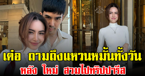 แฟนๆเอ็นดูไม่ไหว เต๋อ ถามถึงแหวนหมั้นทั้งวัน หลัง ใหม่ สวมไปทริปปารีส