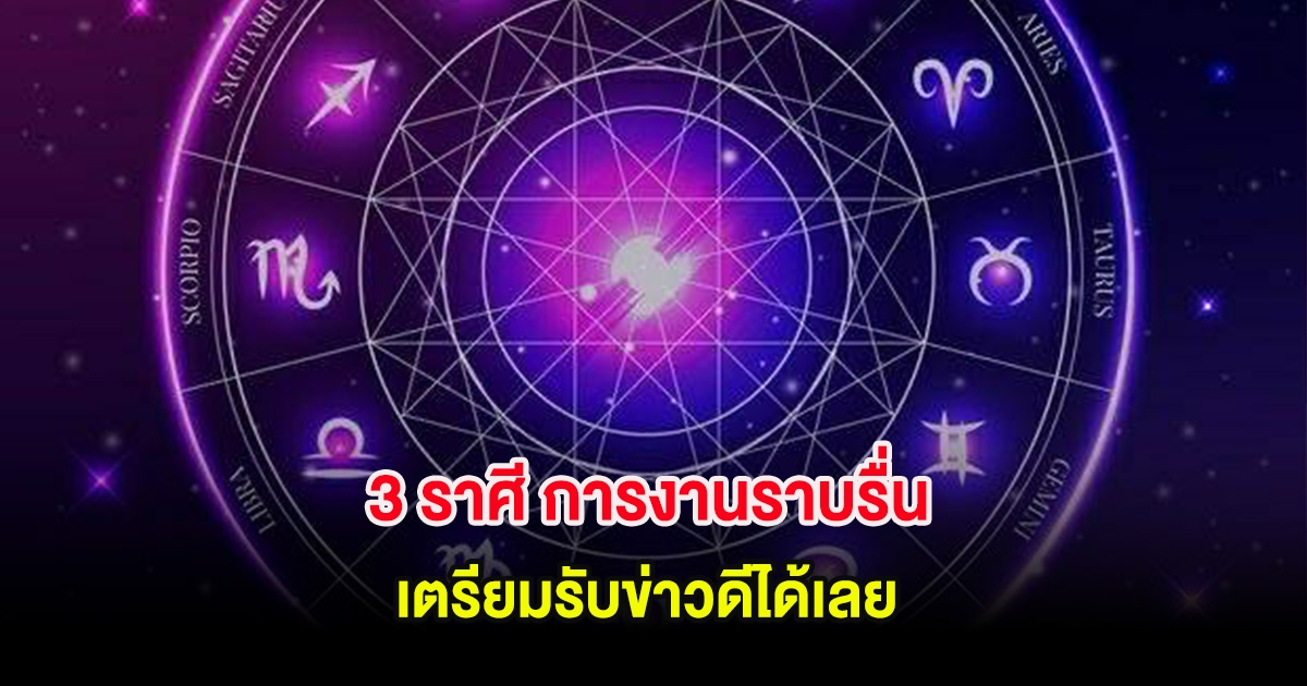 3 ราศี การงานราบรื่น เตรียมรับข่าวดีได้เลย