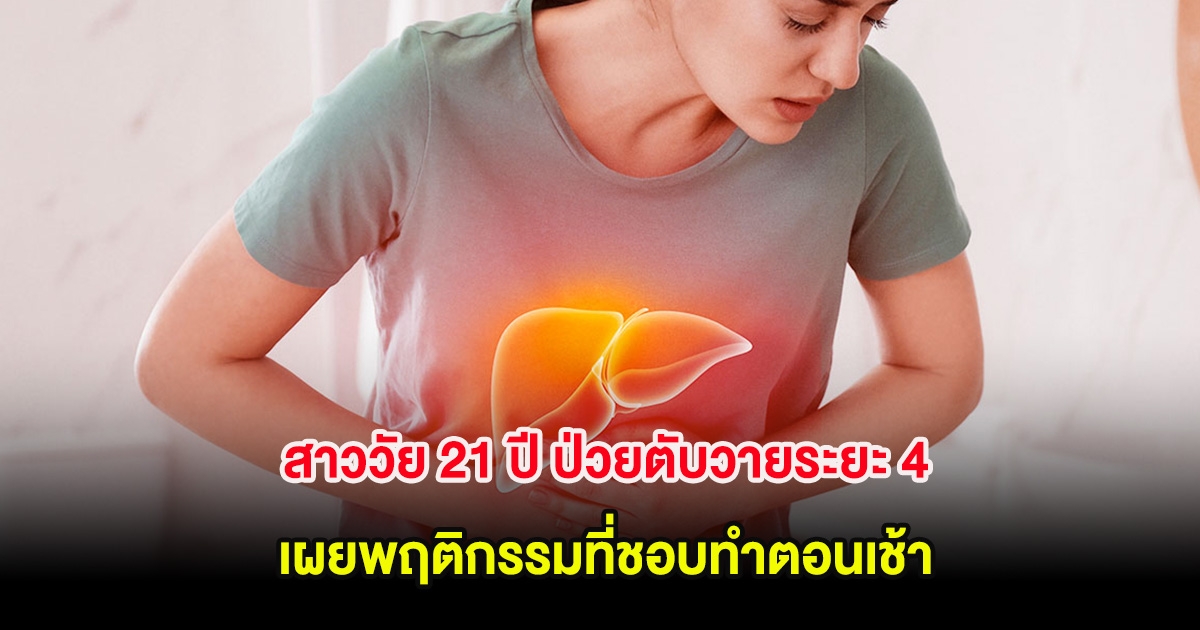 สาววัย 21 ปี ป่วยตับวายระยะ 4 เผยพฤติกรรมที่ชอบทำตอนเช้า