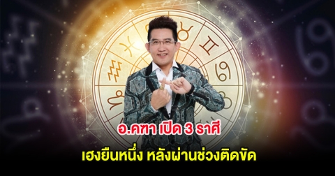 อ.คฑา เปิด 3 ราศี เฮงยืนหนึ่ง หลังผ่านช่วงติดขัด