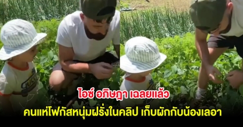 ไอซ์ อภิษฎา เฉลยเเล้ว หลังคนแห่โฟกัสหนุ่มฝรั่งในคลิป เก็บผักกับน้องเลอา