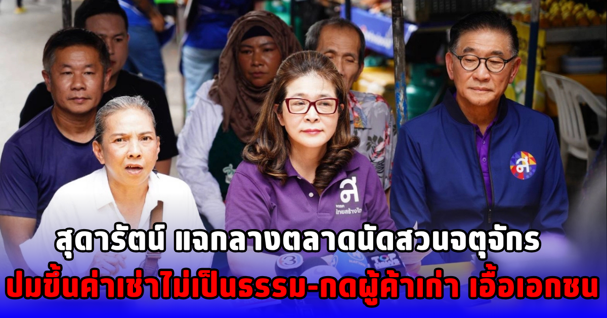 สุดารัตน์ แฉกลางตลาดนัดสวนจตุจักร ปมขึ้นค่าเช่าไม่เป็นธรรม-กดผู้ค้าเก่า เอื้อเอกชน