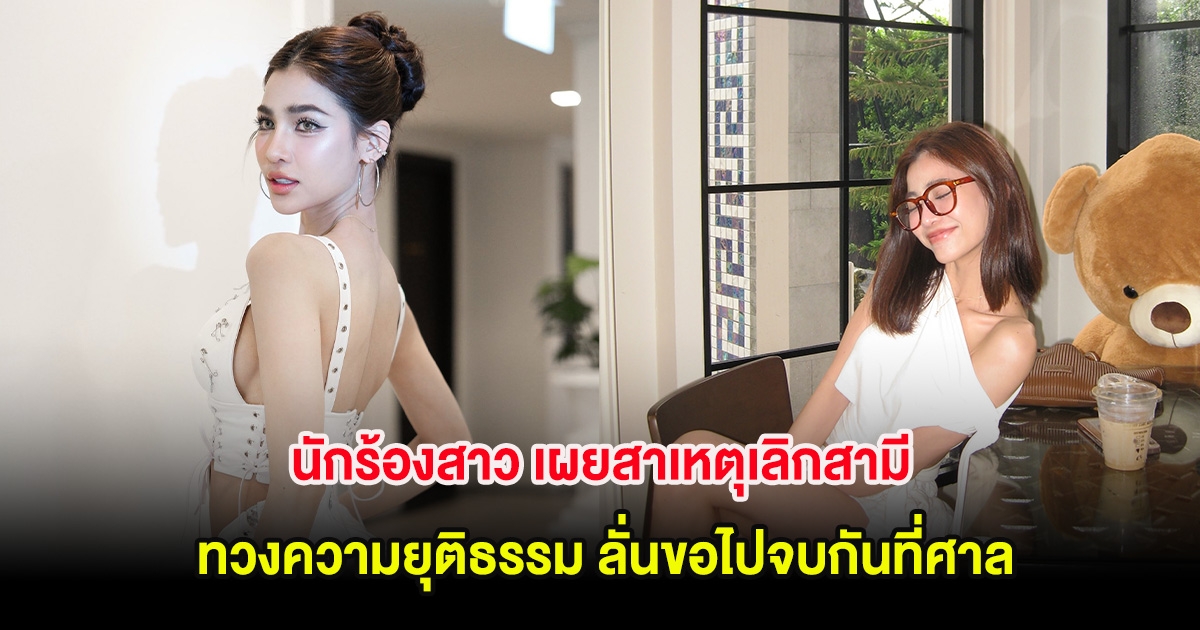 นักร้องสาว เผยสาเหตุเลิกสามี ทวงความยุติธรรม ลั่นขอไปจบกันที่ศาล
